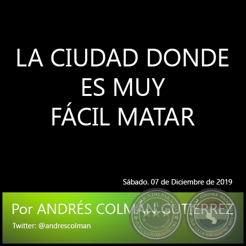 LA CIUDAD DONDE ES MUY FÁCIL MATAR - Por ANDRÉS COLMÁN GUTIÉRREZ - Sábado. 07 de Diciembre de 2019